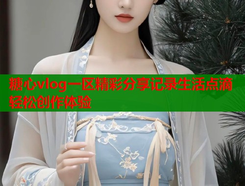 糖心vlog一区精彩分享记录生活点滴轻松创作体验