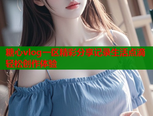 糖心vlog一区精彩分享记录生活点滴轻松创作体验  第2张