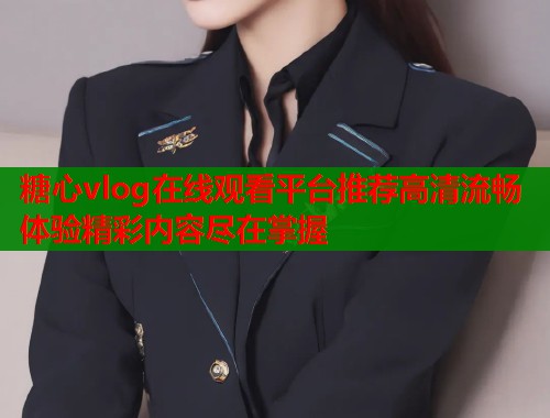 糖心vlog在线观看平台推荐高清流畅体验精彩内容尽在掌握
