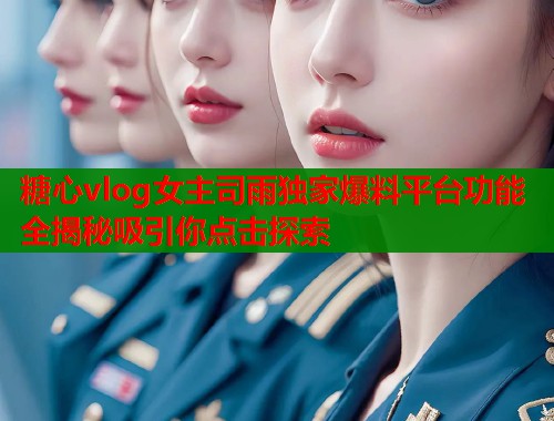 糖心vlog女主司雨独家爆料平台功能全揭秘吸引你点击探索