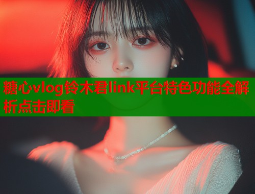 糖心vlog铃木君link平台特色功能全解析点击即看