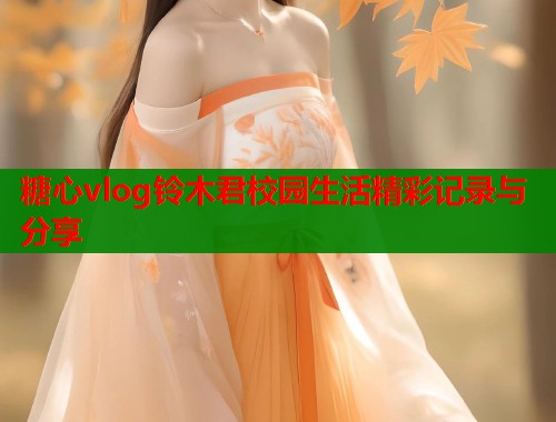 糖心vlog铃木君校园生活精彩记录与分享