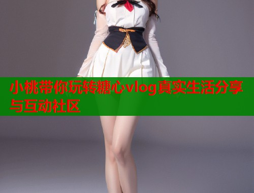 小桃带你玩转糖心vlog真实生活分享与互动社区  第1张