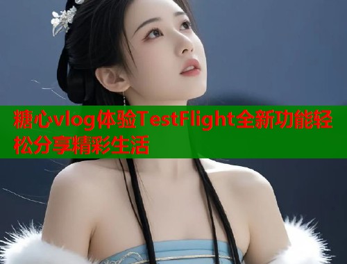 糖心vlog体验TestFlight全新功能轻松分享精彩生活
