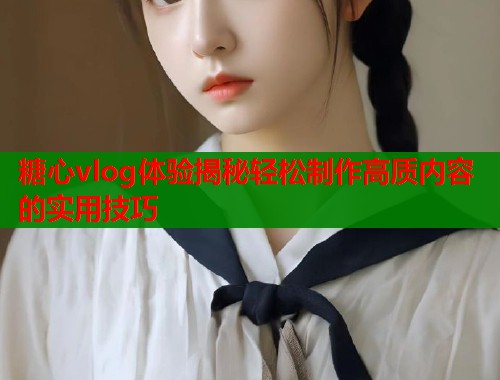 糖心vlog体验揭秘轻松制作高质内容的实用技巧