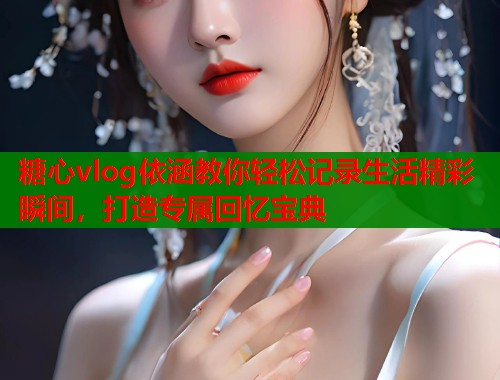 糖心vlog依涵教你轻松记录生活精彩瞬间，打造专属回忆宝典
