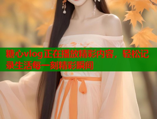 糖心vlog正在播放精彩内容，轻松记录生活每一刻精彩瞬间