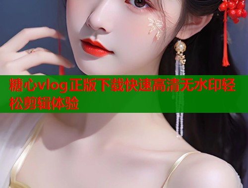 糖心vlog正版下载快速高清无水印轻松剪辑体验