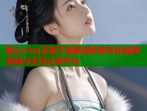 糖心vlog正版下载极速体验专业视频剪辑与生活记录平台