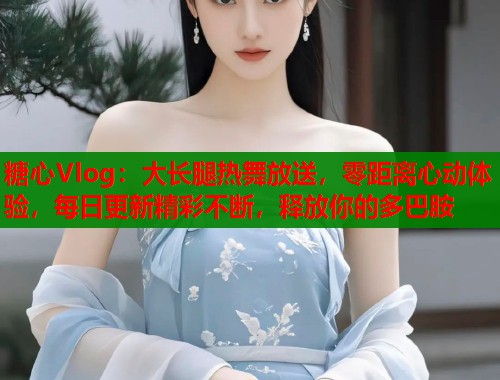 糖心Vlog：大长腿热舞放送，零距离心动体验，每日更新精彩不断，释放你的多巴胺  第1张