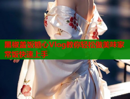 黑椒盖饭糖心Vlog教你轻松做美味家常饭快速上手