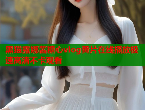 黑猫露娜酱糖心vlog黄片在线播放极速高清不卡观看  第1张