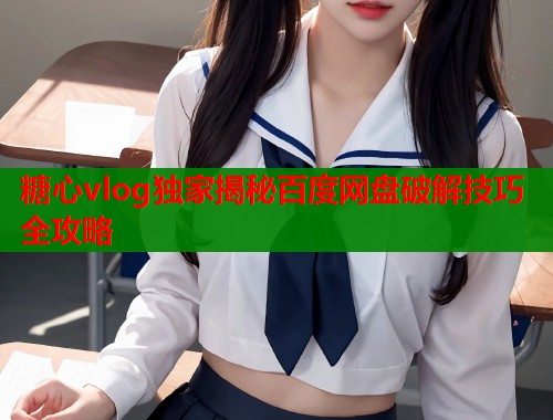 糖心vlog独家揭秘百度网盘破解技巧全攻略  第1张