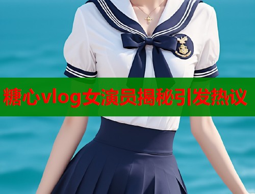 糖心vlog女演员揭秘引发热议  第1张