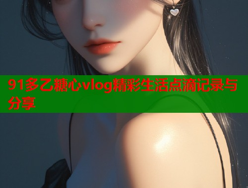 91多乙糖心vlog精彩生活点滴记录与分享
