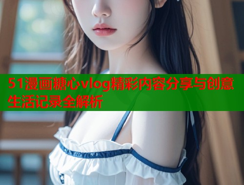 51漫画糖心vlog精彩内容分享与创意生活记录全解析  第2张