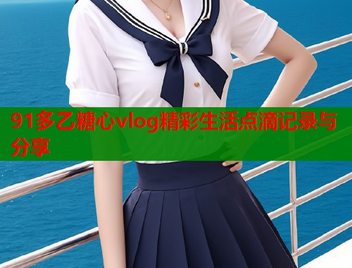 91多乙糖心vlog精彩生活点滴记录与分享  第2张