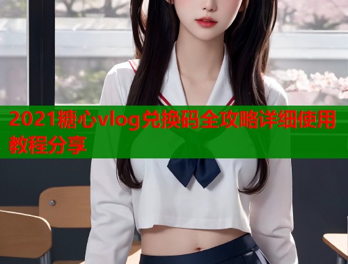 2021糖心vlog兑换码全攻略详细使用教程分享  第2张