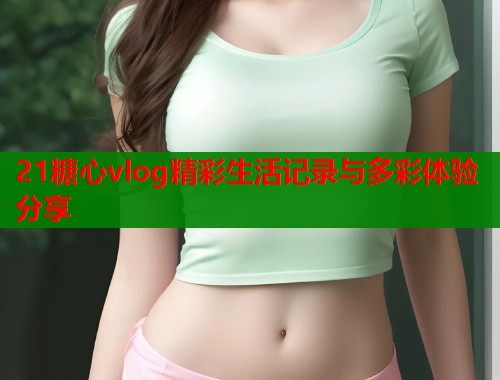 21糖心vlog精彩生活记录与多彩体验分享