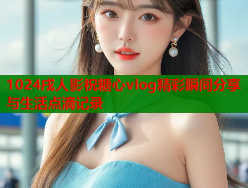 1024戌人影祝糖心vlog精彩瞬间分享与生活点滴记录