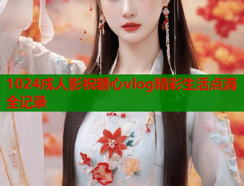 1024戍人影祝糖心vlog精彩生活点滴全记录  第2张