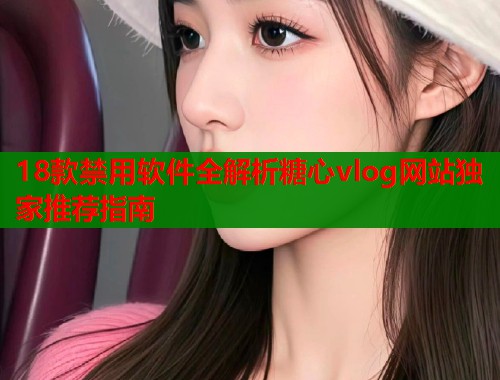 18款禁用软件全解析糖心vlog网站独家推荐指南