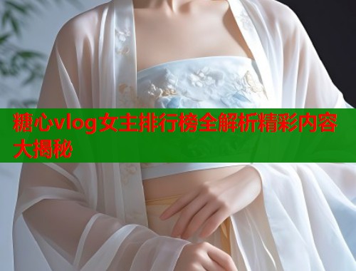 糖心vlog女主排行榜全解析精彩内容大揭秘  第2张