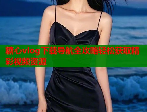 糖心vlog下载导航全攻略轻松获取精彩视频资源