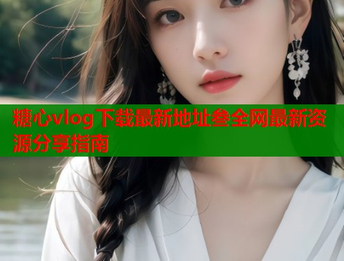 糖心vlog下载最新地址叁全网最新资源分享指南