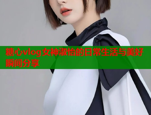 糖心vlog女神淑怡的日常生活与美好瞬间分享  第1张