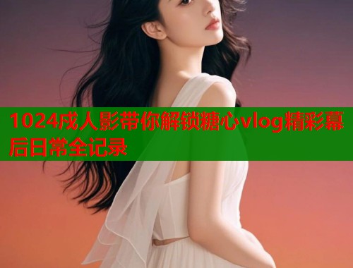 1024戍人影带你解锁糖心vlog精彩幕后日常全记录