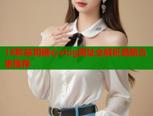 18款禁用糖心vlog网址全解析最新合集推荐  第1张