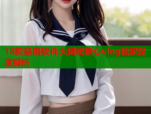 18款禁用软件大揭秘糖心vlog独家深度解析  第1张