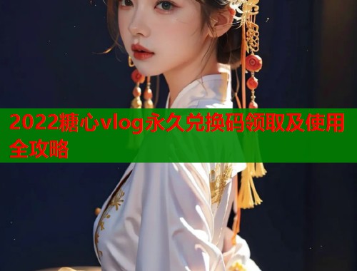 2022糖心vlog永久兑换码领取及使用全攻略  第1张