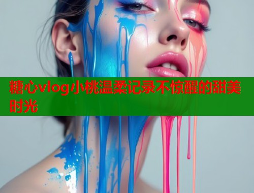 糖心vlog小桃温柔记录不惊醒的甜美时光