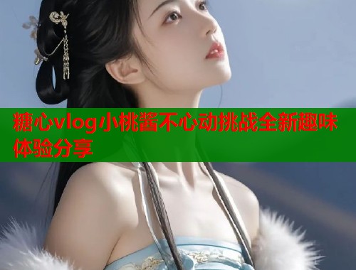 糖心vlog小桃酱不心动挑战全新趣味体验分享