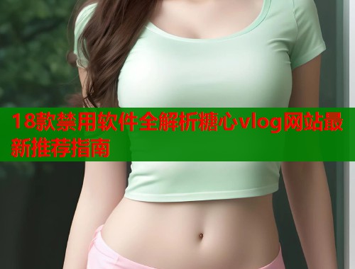 18款禁用软件全解析糖心vlog网站最新推荐指南  第2张