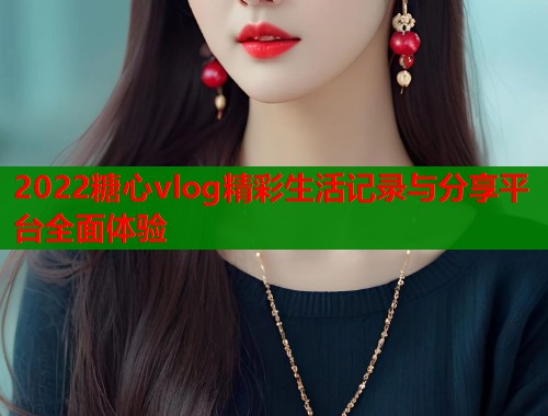 2022糖心vlog精彩生活记录与分享平台全面体验
