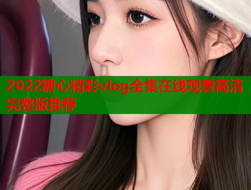2022糖心精彩vlog全集在线观看高清完整版推荐
