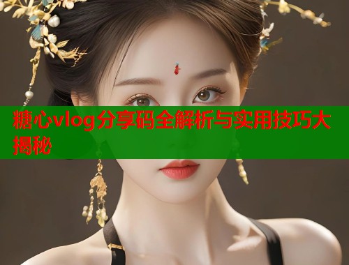 糖心vlog分享码全解析与实用技巧大揭秘