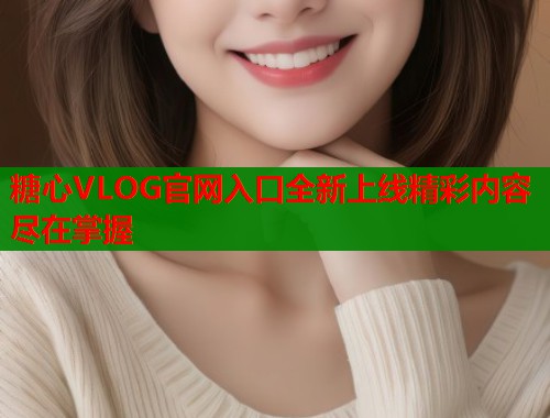 糖心VLOG官网入口全新上线精彩内容尽在掌握