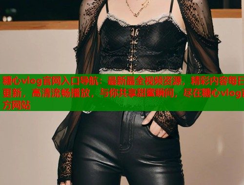 糖心vlog官网入口导航：最新最全视频资源，精彩内容每日更新，高清流畅播放，与你共享甜蜜瞬间，尽在糖心vlog官方网站