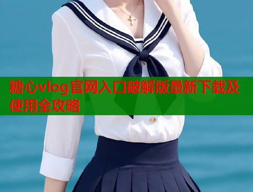 糖心vlog官网入口破解版最新下载及使用全攻略