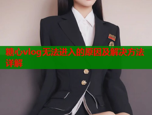糖心vlog无法进入的原因及解决方法详解