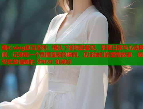 糖心vlog真百系列：镜头下的纯真爱恋，甜蜜日常与心动瞬间，记录每一个真情流露的瞬间，见证她们的爱情故事，感受真挚情感的 উষ্ণতা 和美好  第2张