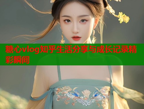糖心vlog知乎生活分享与成长记录精彩瞬间