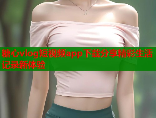 糖心vlog短视频app下载分享精彩生活记录新体验
