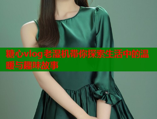 糖心vlog老湿机带你探索生活中的温暖与趣味故事