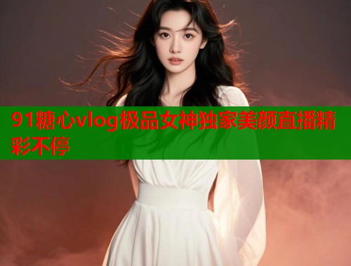 91糖心vlog极品女神独家美颜直播精彩不停  第1张