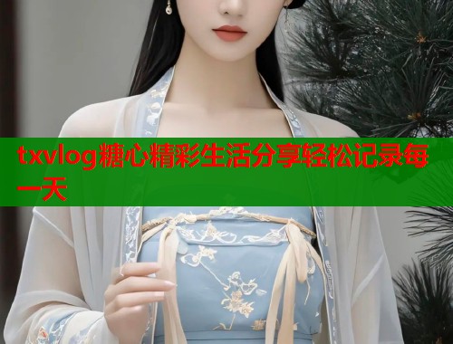 txvlog糖心精彩生活分享轻松记录每一天  第1张